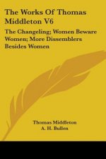 The Works Of Thomas Middleton V6: The Changeling; Women Beware Women; More Dissemblers Besides Women