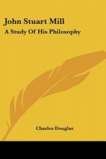 John Stuart Mill: A Study Of His Philosophy