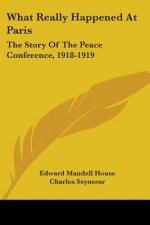 What Really Happened At Paris: The Story Of The Peace Conference, 1918-1919