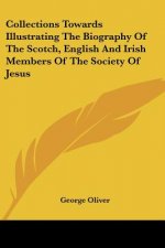 Collections Towards Illustrating The Biography Of The Scotch, English And Irish Members Of The Society Of Jesus