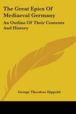 The Great Epics Of Mediaeval Germany: An Outline Of Their Contents And History