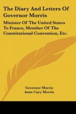 The Diary And Letters Of Governor Morris: Minister Of The United States To France, Member Of The Constitutional Convention, Etc.