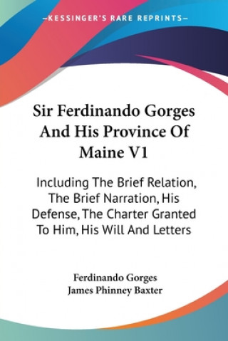 Sir Ferdinando Gorges And His Province Of Maine V1: Including The Brief Relation, The Brief Narration, His Defense, The Charter Granted To Him, His Wi