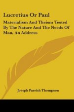 Lucretius Or Paul: Materialism And Theism Tested By The Nature And The Needs Of Man, An Address