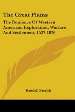 The Great Plains: The Romance Of Western American Exploration, Warfare And Settlement, 1527-1870