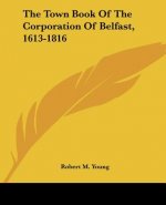 The Town Book Of The Corporation Of Belfast, 1613-1816