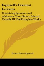 Ingersoll's Greatest Lectures: Containing Speeches and Addresses Never Before Printed Outside of the Complete Works
