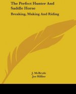 The Perfect Hunter and Saddle Horse: Breaking, Making and Riding