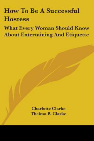 How To Be A Successful Hostess: What Every Woman Should Know About Entertaining And Etiquette