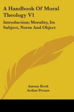 A Handbook Of Moral Theology V1: Introduction; Morality, Its Subject, Norm And Object
