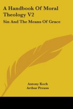 A Handbook Of Moral Theology V2: Sin And The Means Of Grace