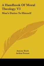 A Handbook Of Moral Theology V3: Man's Duties To Himself