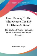 From Tannery To The White House, The Life Of Ulysses S. Grant: His Boyhood, Youth, Manhood, Public And Private Life And Services