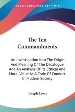 The Ten Commandments: An Investigation Into The Origin And Meaning Of The Decalogue And An Analysis Of Its Ethical And Moral Value As A Code