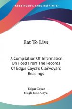 Eat To Live: A Compilation Of Information On Food From The Records Of Edgar Cayce's Clairvoyant Readings