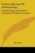 Curious Byways Of Anthropology: Sexual Savage And Esoteric Customs Of Primitive Peoples