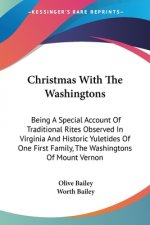 Christmas With The Washingtons: Being A Special Account Of Traditional Rites Observed In Virginia And Historic Yuletides Of One First Family, The Wash