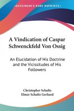 A Vindication of Caspar Schwenckfeld Von Ossig: An Elucidation of His Doctrine and the Vicissitudes of His Followers