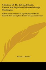 A History Of The Life And Death, Virtues And Exploits Of General George Washington: With Curious Anecdotes Equally Honorable To Himself And Exemplary