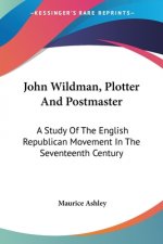 John Wildman, Plotter And Postmaster: A Study Of The English Republican Movement In The Seventeenth Century