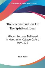 The Reconstruction Of The Spiritual Ideal: Hibbert Lectures Delivered In Manchester College, Oxford May 1923