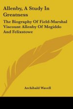 Allenby, A Study In Greatness: The Biography Of Field-Marshal Viscount Allenby Of Megiddo And Felixstowe