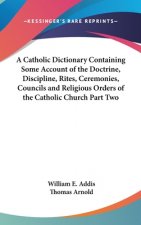 A Catholic Dictionary Containing Some Account of the Doctrine, Discipline, Rites, Ceremonies, Councils and Religious Orders of the Catholic Church Par