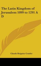 The Latin Kingdom of Jerusalem 1099 to 1291 A D