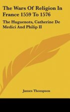 The Wars Of Religion In France 1559 To 1576: The Huguenots, Catherine De Medici And Philip II