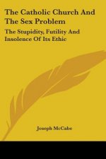 The Catholic Church And The Sex Problem: The Stupidity, Futility And Insolence Of Its Ethic