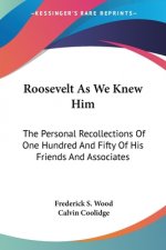 Roosevelt As We Knew Him: The Personal Recollections Of One Hundred And Fifty Of His Friends And Associates