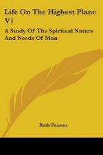 Life on the Highest Plane V1: A Study of the Spiritual Nature and Needs of Man
