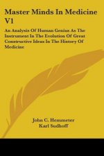 Master Minds In Medicine V1: An Analysis Of Human Genius As The Instrument In The Evolution Of Great Constructive Ideas In The History Of Medicine