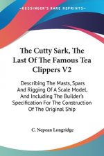 The Cutty Sark, The Last Of The Famous Tea Clippers V2: Describing The Masts, Spars And Rigging Of A Scale Model, And Including The Builder's Specific