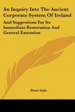 An Inquiry Into The Ancient Corporate System Of Ireland: And Suggestions For Its Immediate Restoration And General Extension