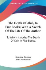 The Death Of Abel, In Five Books; With A Sketch Of The Life Of The Author: To Which Is Added The Death Of Cain In Five Books,