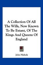 A Collection Of All The Wills, Now Known To Be Extant, Of The Kings And Queens Of England