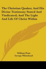 The Christian Quaker, and His Divine Testimony Stated and Vindicated; And the Light and Life of Christ Within