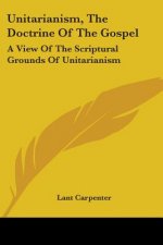 Unitarianism, The Doctrine Of The Gospel: A View Of The Scriptural Grounds Of Unitarianism