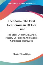Theodosia, The First Gentlewoman Of Her Time: The Story Of Her Life, And A History Of Persons And Events Connected Therewith