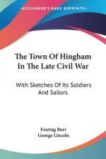 The Town Of Hingham In The Late Civil War: With Sketches Of Its Soldiers And Sailors