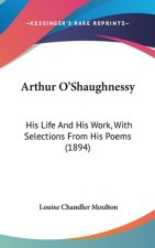 Arthur O'Shaughnessy: His Life And His Work, With Selections From His Poems (1894)