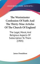 The Westminster Confession Of Faith And The Thirty-Nine Articles Of The Church Of England: The Legal, Moral, And Religious Aspects Of Subscription To