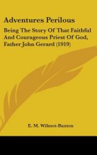 Adventures Perilous: Being The Story Of That Faithful And Courageous Priest Of God, Father John Gerard (1919)