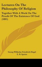 Lectures On The Philosophy Of Religion: Together With A Work On The Proofs Of The Existence Of God (1895)