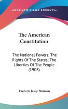 The American Constitution: The National Powers; The Rights Of The States; The Liberties Of The People (1908)