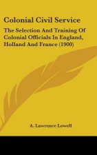 Colonial Civil Service: The Selection And Training Of Colonial Officials In England, Holland And France (1900)