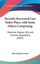 Recently Recovered Lost Tudor Plays, with Some Others Comprising: Mankind; Nature; Wit and Science; Respublica (1907)