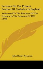 Lectures On The Present Position Of Catholics In England: Addressed To The Brothers Of The Oratory In The Summer Of 1851 (1908)