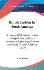 British Exploits in South America: A History of British Activities in Exploration, Military Adventure, Diplomacy, Science and Trade in Latin America (